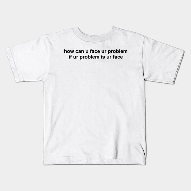 how can u face ur problem if ur problem is ur face Kids T-Shirt by garbagetshirts